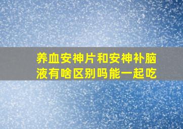 养血安神片和安神补脑液有啥区别吗能一起吃