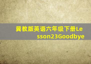 冀教版英语六年级下册Lesson23Goodbye