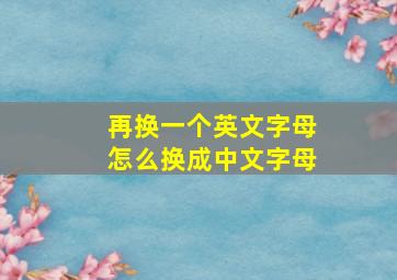 再换一个英文字母怎么换成中文字母