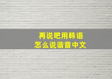 再说吧用韩语怎么说谐音中文