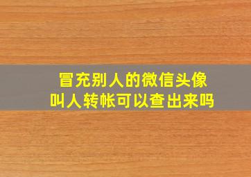 冒充别人的微信头像叫人转帐可以查出来吗