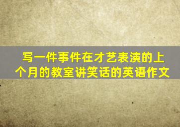 写一件事件在才艺表演的上个月的教室讲笑话的英语作文