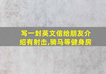 写一封英文信给朋友介绍有射击,骑马等健身房