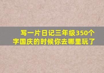 写一片日记三年级350个字国庆的时候你去哪里玩了