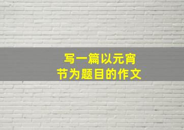 写一篇以元宵节为题目的作文