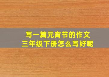 写一篇元宵节的作文三年级下册怎么写好呢