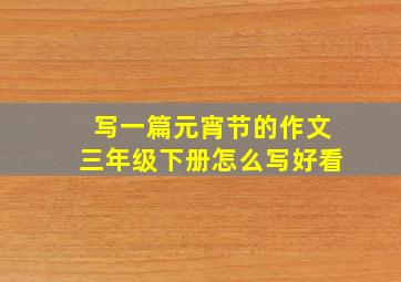 写一篇元宵节的作文三年级下册怎么写好看