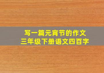 写一篇元宵节的作文三年级下册语文四百字