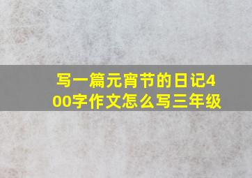 写一篇元宵节的日记400字作文怎么写三年级