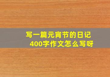 写一篇元宵节的日记400字作文怎么写呀