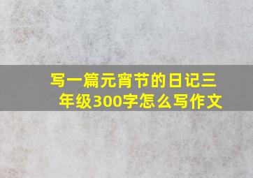 写一篇元宵节的日记三年级300字怎么写作文