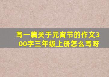 写一篇关于元宵节的作文300字三年级上册怎么写呀