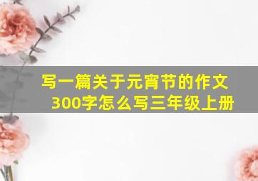 写一篇关于元宵节的作文300字怎么写三年级上册