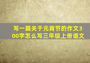 写一篇关于元宵节的作文300字怎么写三年级上册语文