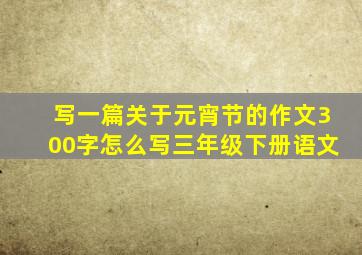 写一篇关于元宵节的作文300字怎么写三年级下册语文