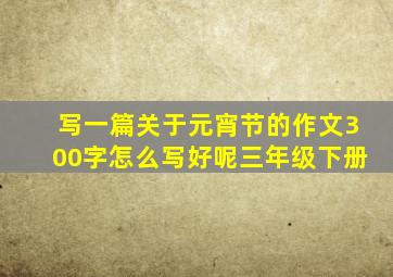 写一篇关于元宵节的作文300字怎么写好呢三年级下册