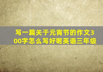 写一篇关于元宵节的作文300字怎么写好呢英语三年级