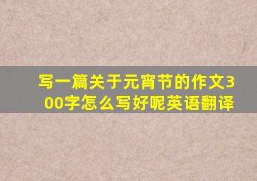 写一篇关于元宵节的作文300字怎么写好呢英语翻译