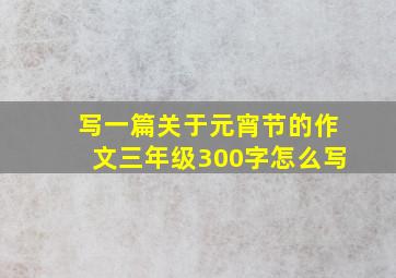 写一篇关于元宵节的作文三年级300字怎么写