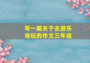 写一篇关于去游乐场玩的作文三年级