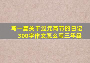 写一篇关于过元宵节的日记300字作文怎么写三年级