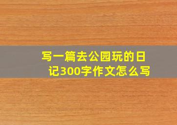 写一篇去公园玩的日记300字作文怎么写