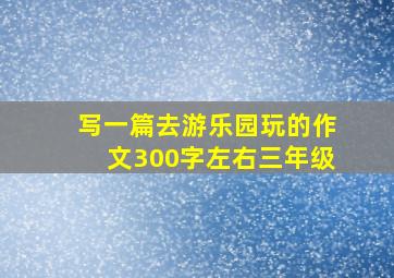 写一篇去游乐园玩的作文300字左右三年级