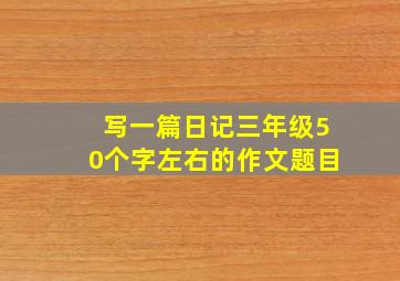 写一篇日记三年级50个字左右的作文题目