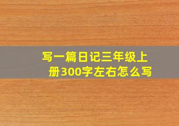 写一篇日记三年级上册300字左右怎么写