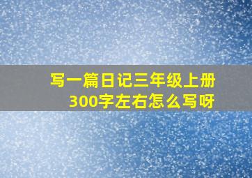 写一篇日记三年级上册300字左右怎么写呀