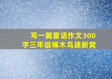 写一篇童话作文300字三年级啄木鸟建新窝