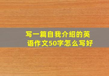 写一篇自我介绍的英语作文50字怎么写好