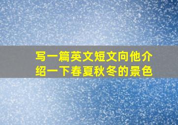 写一篇英文短文向他介绍一下春夏秋冬的景色