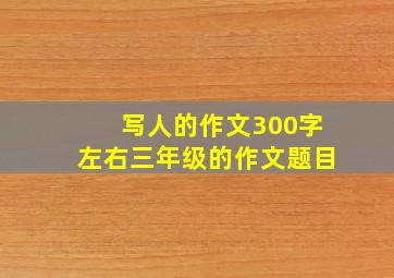 写人的作文300字左右三年级的作文题目