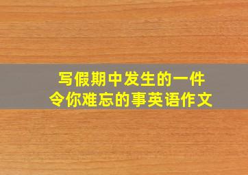 写假期中发生的一件令你难忘的事英语作文