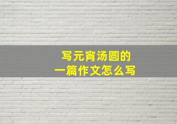 写元宵汤圆的一篇作文怎么写