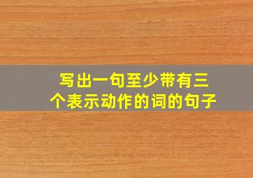 写出一句至少带有三个表示动作的词的句子