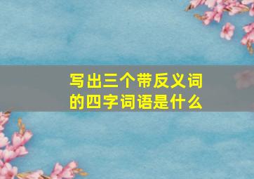 写出三个带反义词的四字词语是什么