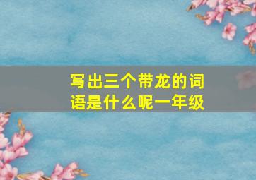 写出三个带龙的词语是什么呢一年级