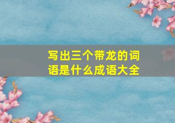 写出三个带龙的词语是什么成语大全