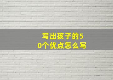 写出孩子的50个优点怎么写