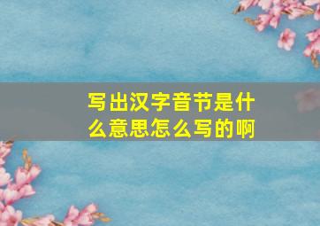 写出汉字音节是什么意思怎么写的啊