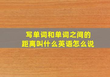 写单词和单词之间的距离叫什么英语怎么说