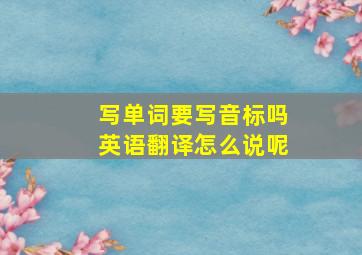 写单词要写音标吗英语翻译怎么说呢