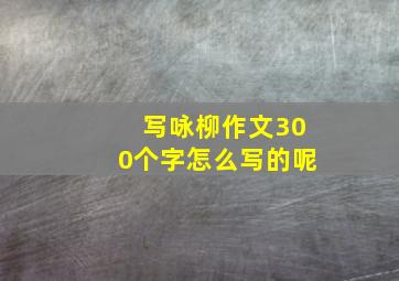 写咏柳作文300个字怎么写的呢