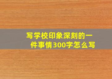 写学校印象深刻的一件事情300字怎么写