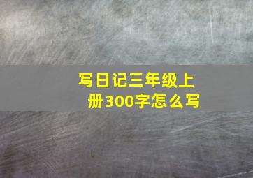 写日记三年级上册300字怎么写