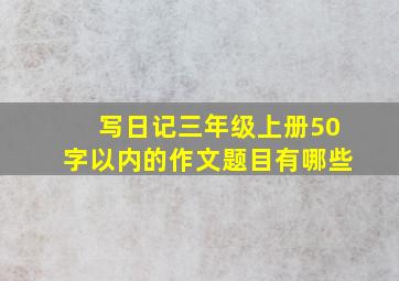 写日记三年级上册50字以内的作文题目有哪些