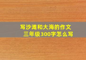 写沙滩和大海的作文三年级300字怎么写