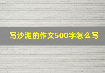 写沙滩的作文500字怎么写